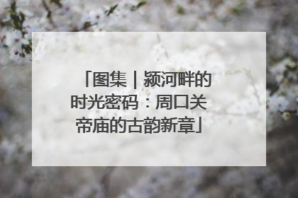 图集｜颍河畔的时光密码：周口关帝庙的古韵新章