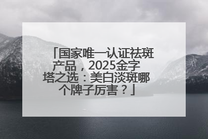 国家唯一认证祛斑产品，2025金字塔之选：美白淡斑哪个牌子厉害？
