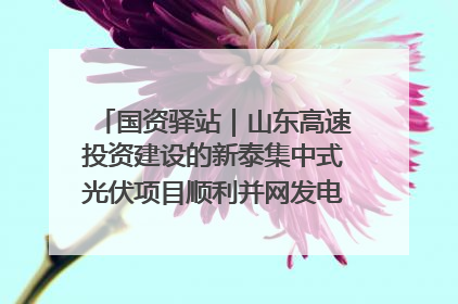 国资驿站｜山东高速投资建设的新泰集中式光伏项目顺利并网发电；国产电力机器人首次在智利电网应用