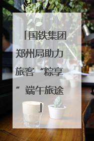 国铁集团郑州局助力旅客“粽享”端午旅途