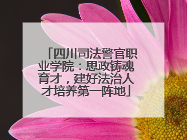 四川司法警官职业学院：思政铸魂育才，建好法治人才培养第一阵地