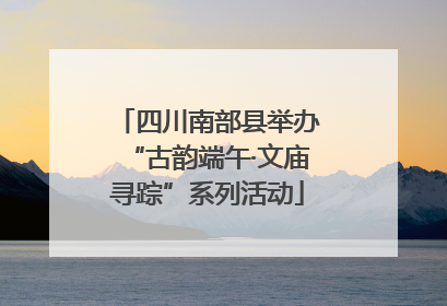 四川南部县举办“古韵端午·文庙寻踪”系列活动