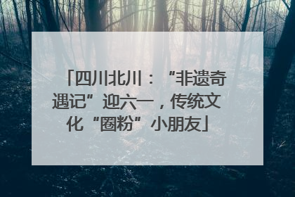 四川北川：“非遗奇遇记”迎六一，传统文化“圈粉”小朋友