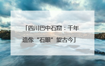 四川巴中石窟：千年造像“石眼”望古今