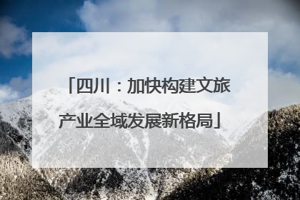 四川：加快构建文旅产业全域发展新格局