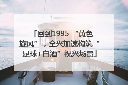 回到1995 “黄色旋风”，全兴加速构筑“足球+白酒”祝兴场景