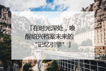 在时光深处，唤醒绍兴档案未来的“记忆引擎”