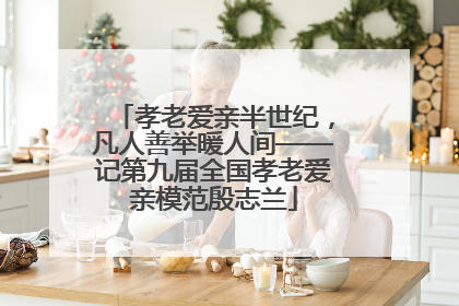 孝老爱亲半世纪，凡人善举暖人间——记第九届全国孝老爱亲模范殷志兰