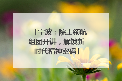 宁波：院士领航组团开讲，解锁新时代精神密码