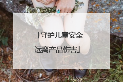守护儿童安全 远离产品伤害
