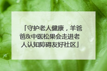 守护老人健康，羊爸爸&中医松果会走进老人认知障碍友好社区
