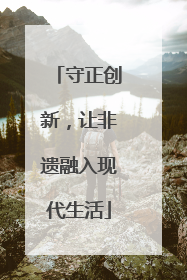 守正创新，让非遗融入现代生活