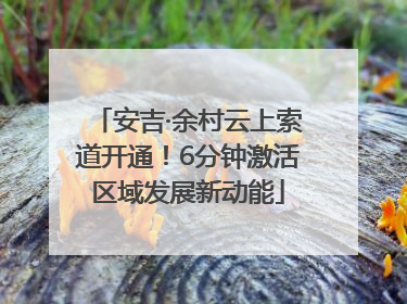 安吉·余村云上索道开通！6分钟激活区域发展新动能