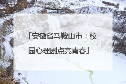 安徽省马鞍山市：校园心理剧点亮青春