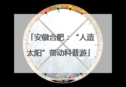 安徽合肥：“人造太阳”带动科普游
