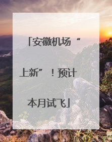 安徽机场“上新”！预计本月试飞