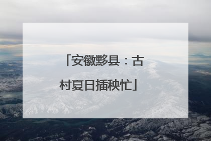 安徽黟县：古村夏日插秧忙
