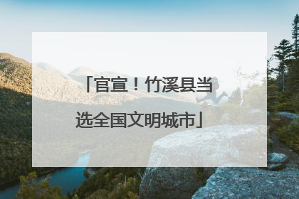 官宣！竹溪县当选全国文明城市
