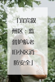宜宾叙州区：监督护航老旧小区消防安全