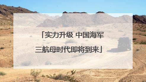 实力升级 中国海军三航母时代即将到来