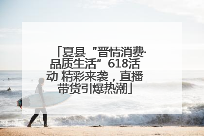 夏县“晋情消费·品质生活”618活动 精彩来袭，直播带货引爆热潮