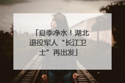 夏季净水！湖北退役军人“长江卫士”再出发