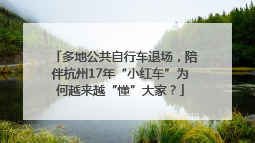 多地公共自行车退场，陪伴杭州17年“小红车”为何越来越“懂”大家？