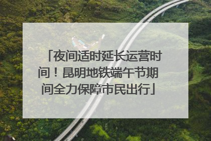 夜间适时延长运营时间！昆明地铁端午节期间全力保障市民出行