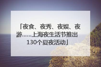 夜食、夜秀、夜娱、夜游……上海夜生活节推出130个夏夜活动
