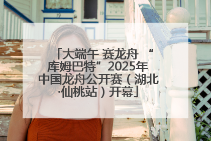 大端午 赛龙舟 “库姆巴特”2025年中国龙舟公开赛（湖北·仙桃站）开幕