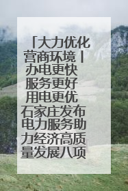大力优化营商环境丨办电更快 服务更好 用电更优 石家庄发布电力服务助力经济高质量发展八项措施