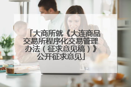大商所就《大连商品交易所程序化交易管理办法（征求意见稿）》公开征求意见