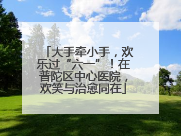 大手牵小手，欢乐过“六一”！在普陀区中心医院，欢笑与治愈同在