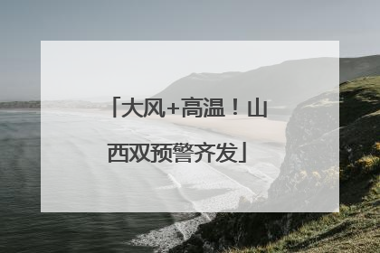 大风+高温！山西双预警齐发