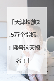 天津投放2.5万个指标！摇号这天报名！