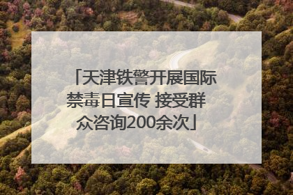 天津铁警开展国际禁毒日宣传 接受群众咨询200余次