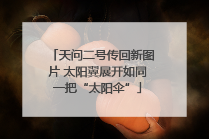 天问二号传回新图片 太阳翼展开如同一把“太阳伞”