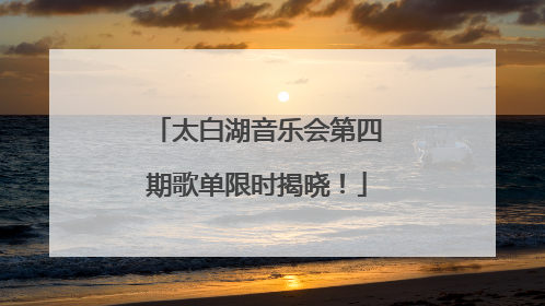 太白湖音乐会第四期歌单限时揭晓！