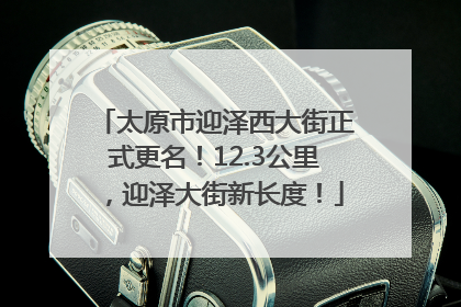 太原市迎泽西大街正式更名！12.3公里，迎泽大街新长度！