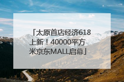 太原首店经济618上新！40000平方米京东MALL启幕