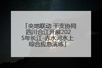 央地联动 干支协同 四川合江开展2025年长江-赤水河水上综合应急演练
