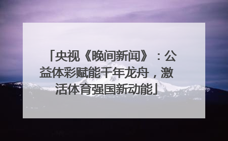 央视《晚间新闻》：公益体彩赋能千年龙舟，激活体育强国新动能
