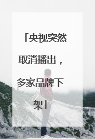 央视突然取消播出，多家品牌下架
