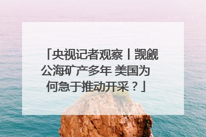 央视记者观察丨觊觎公海矿产多年 美国为何急于推动开采？