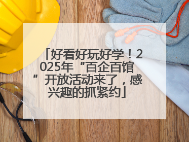 好看好玩好学！2025年“百企百馆”开放活动来了，感兴趣的抓紧约