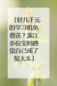 好几千元的学习机免费送？浙江多位宝妈感觉自己成了冤大头
