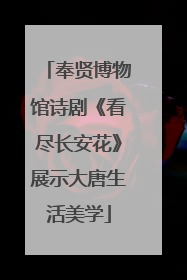 奉贤博物馆诗剧《看尽长安花》展示大唐生活美学