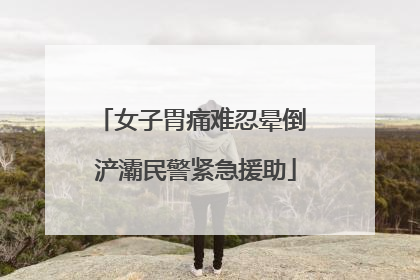 女子胃痛难忍晕倒 浐灞民警紧急援助