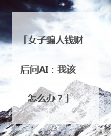 女子骗人钱财后问AI：我该怎么办？