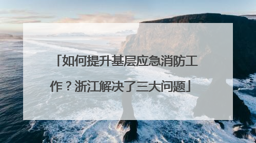 如何提升基层应急消防工作？浙江解决了三大问题